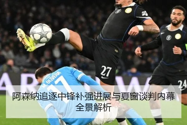 阿森纳追逐中锋补强进展与夏窗谈判内幕全景解析