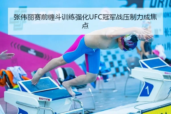 张伟丽赛前缠斗训练强化UFC冠军战压制力成焦点