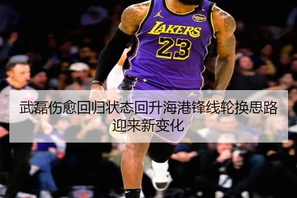 武磊伤愈回归状态回升海港锋线轮换思路迎来新变化