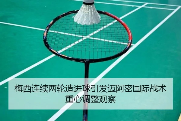 梅西连续两轮造进球引发迈阿密国际战术重心调整观察