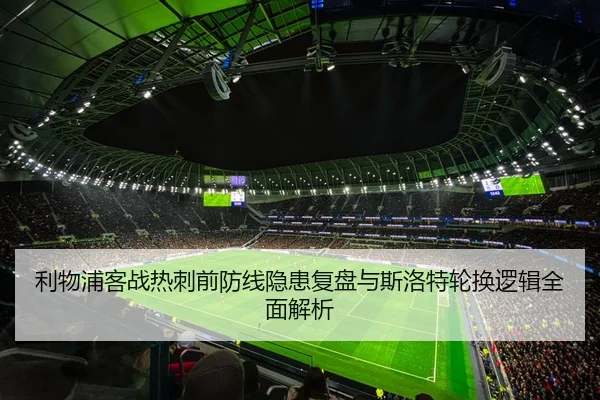 利物浦客战热刺前防线隐患复盘与斯洛特轮换逻辑全面解析